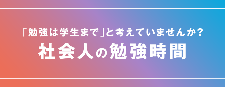 「勉強は学生まで」と考えていませんか？ 社会人の勉強時間 