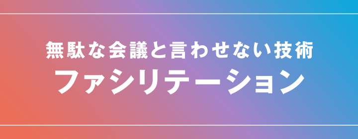 無駄な会議と言わせない技術 ファシリテーション