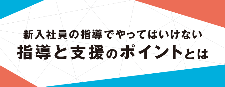新入社員の指導でやってはいけない指導と支援のポイントとは