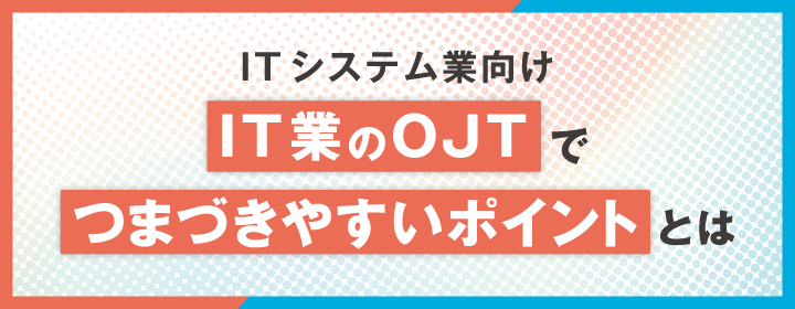 【IT業向け】IT業のOJTでつまずきやすいポイントとは？