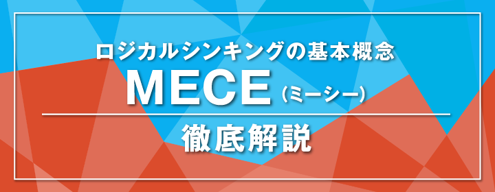 「ロジカルシンキングの基本概念 MECE（ミーシー） 徹底解説