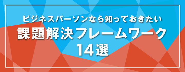 ビジネスパーソンなら知っておきたい 課題解決フレームワーク14選
