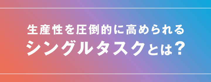 生産性が上がる？シングルタスクの利点やマルチタスクとの違い
