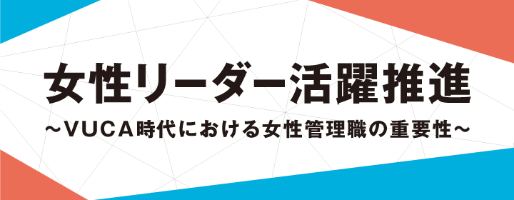 女性リーダー活躍推進～VUCA時代における女性管理職の重要性～