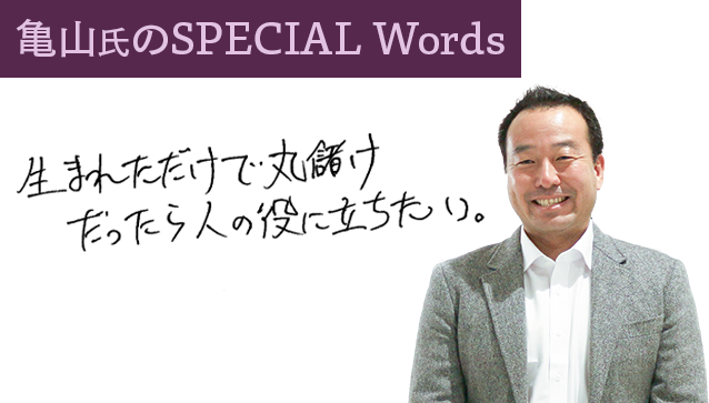 亀山氏のSPECIAL Words　生まれただけで丸儲けだったら人の役に立ちたい