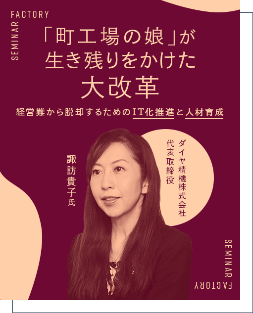 「町工場の娘」が生き残りをかけた大改革 経営難から脱却するためのIT化推進と人材育成 ダイヤ精機株式会社 代表取締役社長 諏訪 貴子 氏