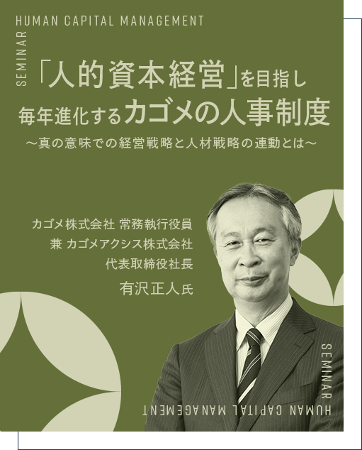 「人的資本経営」を目指し毎年進化するカゴメの人事制度～真の意味での経営戦略と人材戦略の連動とは～ カゴメ株式会社 常務執行役員兼 カゴメアクシス株式会社 代表取締役社長 有沢 正人 氏