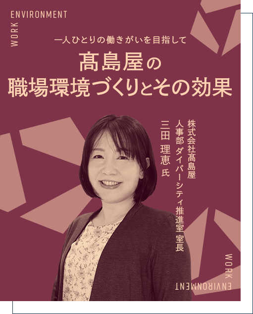 一人ひとりの働きがいを目指して 髙島屋の職場環境づくりとその効果 株式会社髙島屋 人事部 ダイバーシティ推進室 室長 三田 理恵 氏