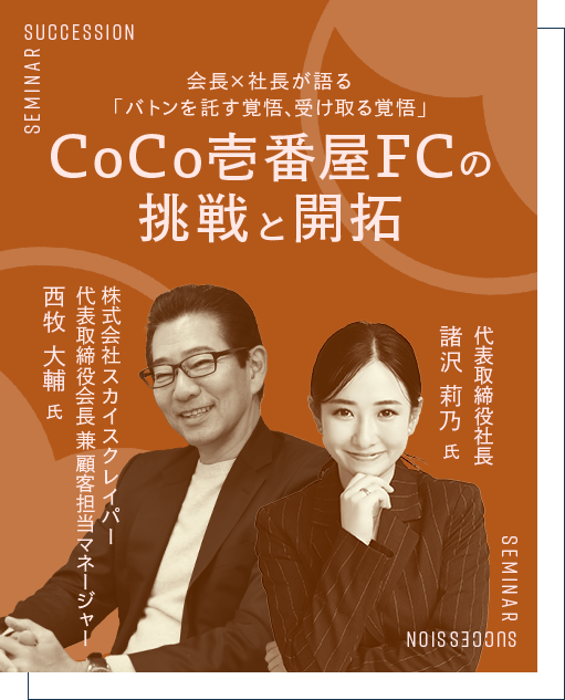 会長×会長が語る「バトンを託す覚悟、受け取る覚悟」CoCo壱番屋FCの挑戦と開拓 株式会社スカイスクレイパー 代表取締役会長 兼 顧客担当マネージャー 西牧 大輔 氏 代表取締役社長 諸沢 莉乃 氏