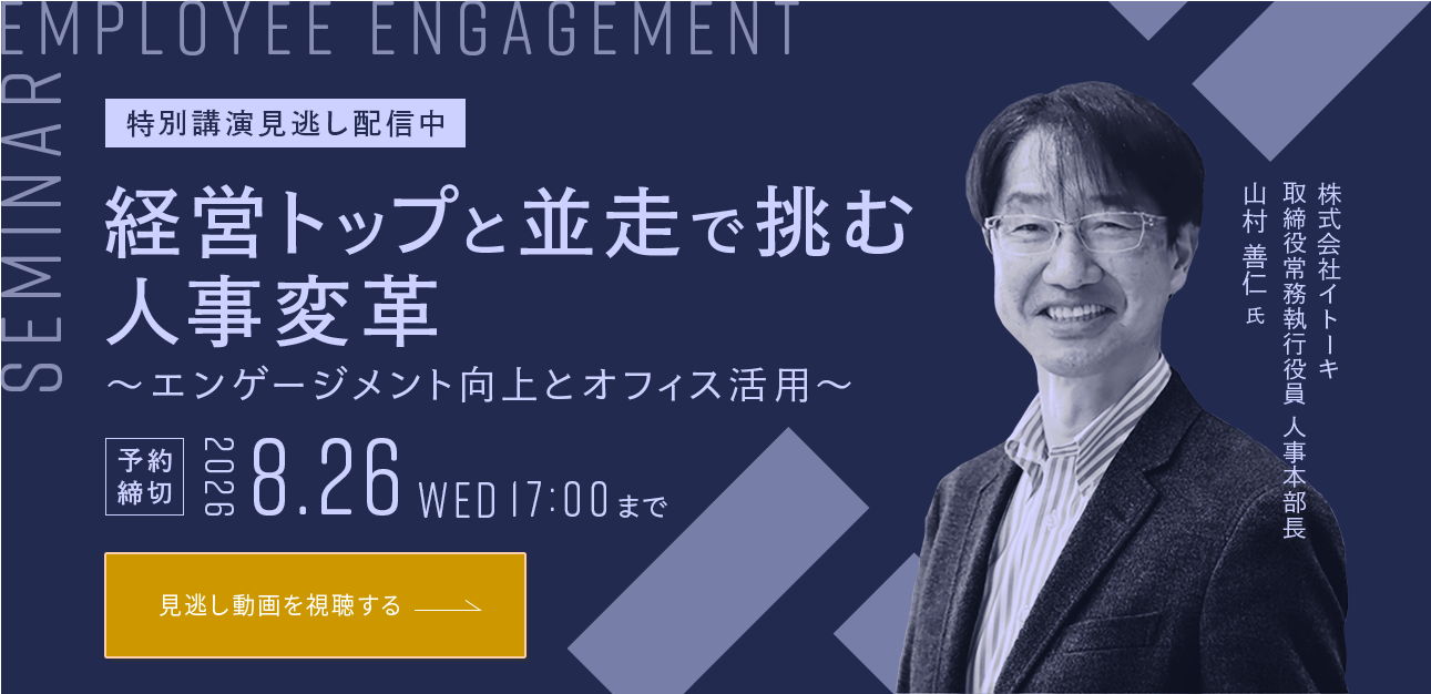 特別講演見逃し配信中 経営トップと並走で挑む人事変革 ～エンゲージメント向上とオフィス活用～ 予約締切 2026 8.26 WED 17:00まで 株式会社イトーキ 取締役常務執行役員 人事本部長 山村 善仁 氏 見逃し動画を視聴する
