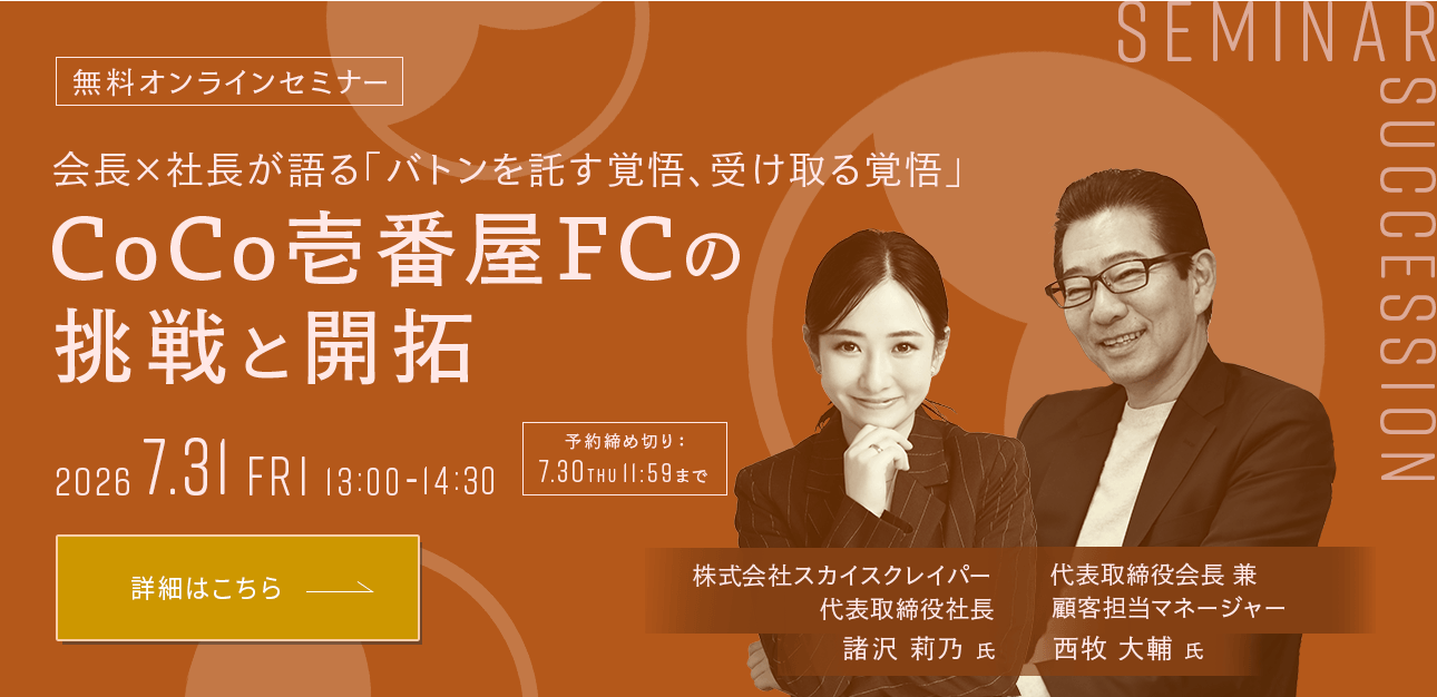 無料オンラインセミナー 会長×社長が語る「バトンを託す覚悟、受け取る覚悟」CoCo壱番屋FCの挑戦と開拓 2026 7.31 FRY 13:00-14:30 予約締め切り:7.30 THU 11:59まで　株式会社スカイクレーパー 代表取締役社長 諸沢 梨乃 氏　代表取締会長 兼 顧客担当マネージャー 西牧 大輔 氏