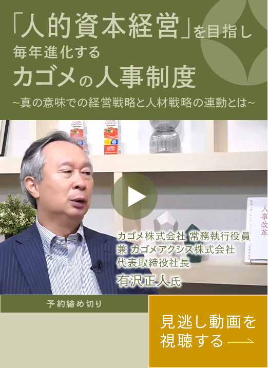 「人的資本経営」を目指し毎年進化するカゴメの人事制度 ～真の意味での経営戦略と人材戦略の連動とは～ カゴメ株式会社 常務執行役員 兼 カゴメアクシス株式会社 代表取締役社長 有沢正人氏 予約締め切り 見逃し動画を視聴する