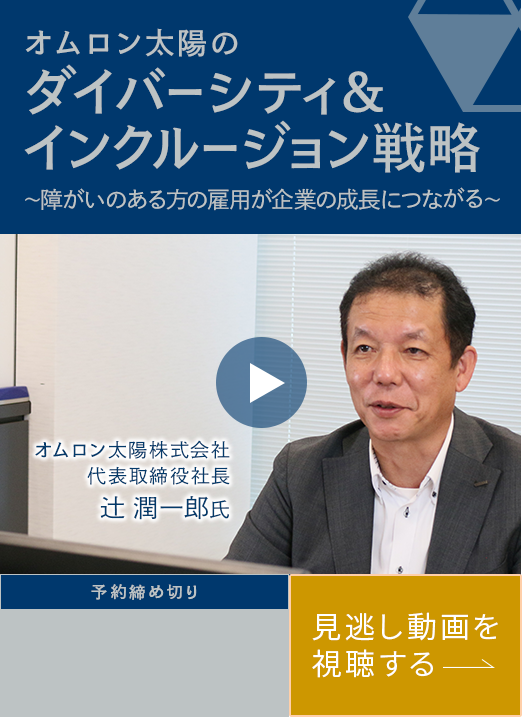  オムロン太陽のダイバーシティ＆インクルージョン戦略 ～障がいのある方の雇用が企業の成長につながる～ オムロン太陽株式会社 代表取締役社長 辻󠄀潤一郎氏 予約締め切り 見逃し動画を視聴する