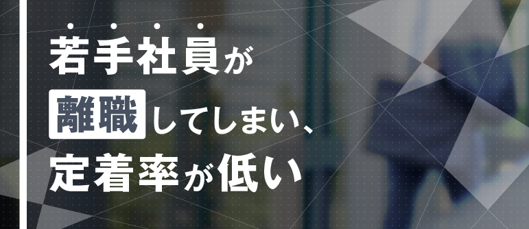 若手社員が離職してしまい、定着率が低い｜定着率向上・早期離職要望