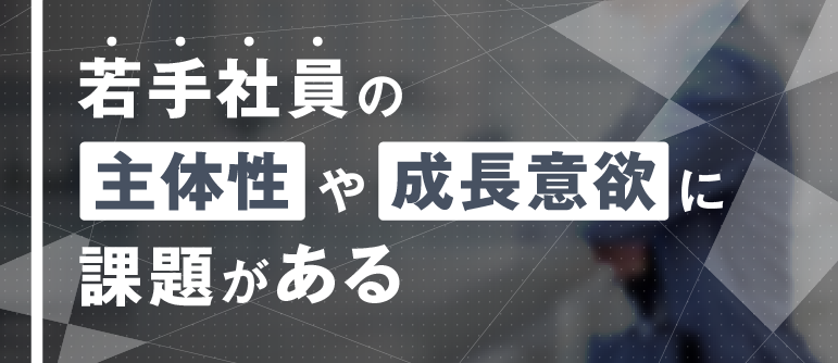 若手社員の主体性や成長意欲に課題がある｜成長意欲　モチベーション