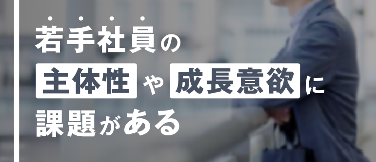 若手社員の主体性や成長意欲に課題がある|成長意欲 モチベーション
