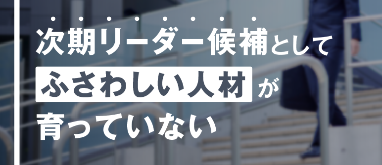 次期リーダー候補としてふさわしい人材が育っていない|次期リーダー育成