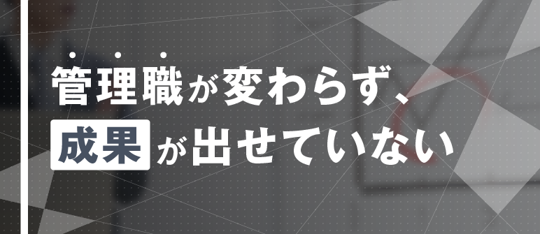 体系的な部下育成　管理職が変わらず、成果が出せていない｜マネジメント力養成　部下育成