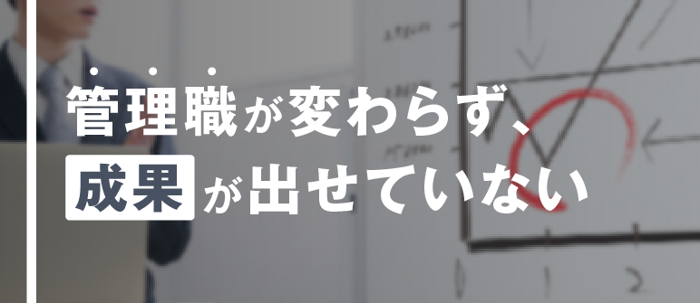 体系的な部下育成 管理職が変わらず、成果が出せていない|マネジメント力養成 部下育成