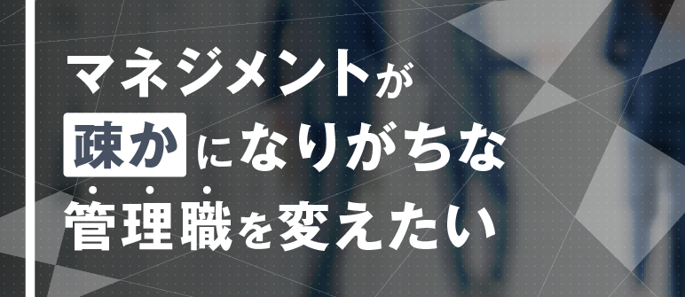 マネジメントが疎かになりがちな管理職を変えたい｜プレイングマネージャー リーダーシップ