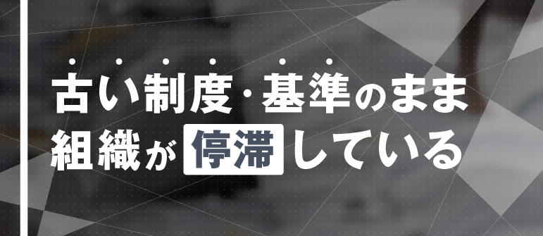 古い制度・基準のまま組織が停滞している｜キャリアプラン構築
