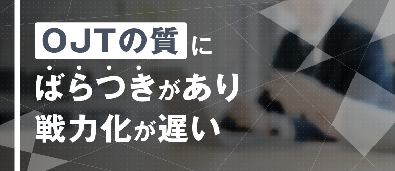 OJTの質に ばらつきがあり 戦力化が遅い ｜OJTトレーナー研修