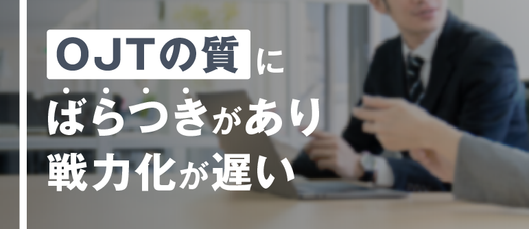 OJTの質に ばらつきがあり 戦力化が遅い ｜OJTトレーナー研修