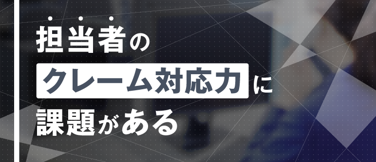 担当者の クレーム対応力に 課題がある｜クレーム対応