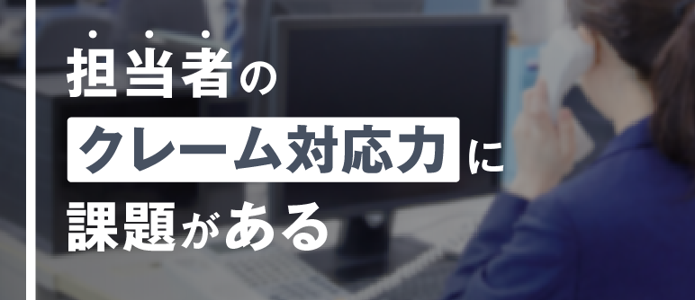 担当者の クレーム対応力に 課題がある｜クレーム対応
