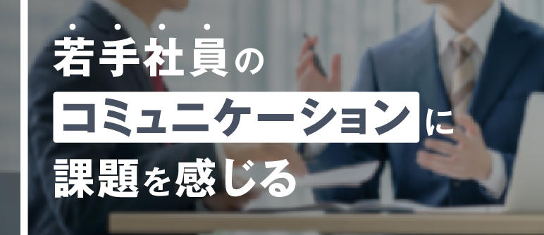 若手社員の コミュニケーションに 課題を感じる｜コミュニケーション能力向上