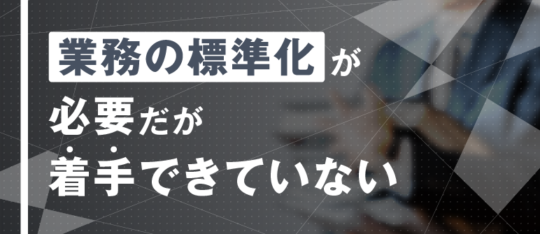 業務の標準化が 必要だが 着手できていない｜生産性向上
