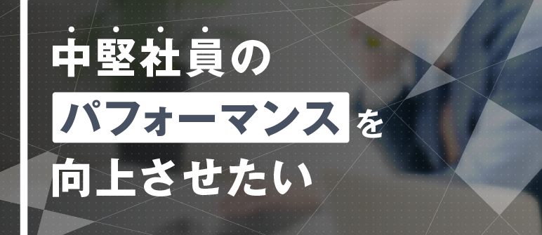 中堅社員の パフォーマンスを 向上させたい｜視野・視座の獲得
