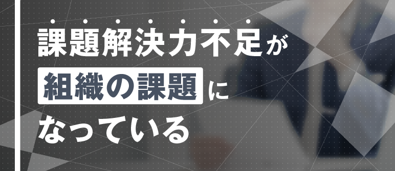 課題解決力不足が 組織の課題に なっている｜課題設定力