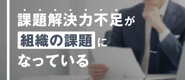 課題解決力不足が 組織の課題に なっている｜課題設定力