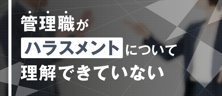 管理職が ハラスメントについて 理解できていない｜ハラスメント