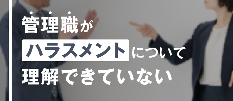 管理職が ハラスメントについて 理解できていない｜ハラスメント