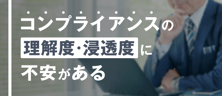 コンプライアンスの 理解度・浸透度に 不安がある｜コンプライアンス