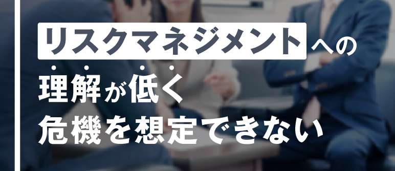 リスクマネジメントへの 理解が低く 危機を想定できない｜リスクマネジメント