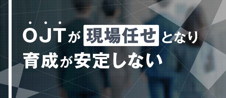 OJTが現場任せとなり 育成が安定しない｜OJT制度