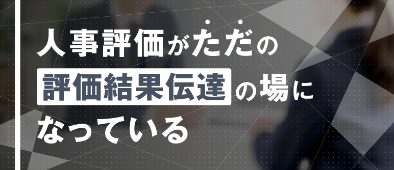 人事評価がただの 「評価結果伝達」の場 になっている｜360度評価