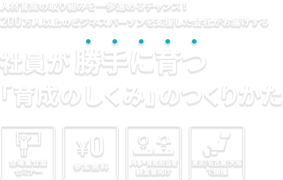 人材育成の取り組みを一歩進めるチャンス！260万人以上のビジネスパーソンを支援した会社がお届けする　社員が勝手に育つ「育成のしくみ」のつくりかた