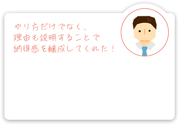 やり方だけでなく、理由も説明することで納得感を醸成してくれた！