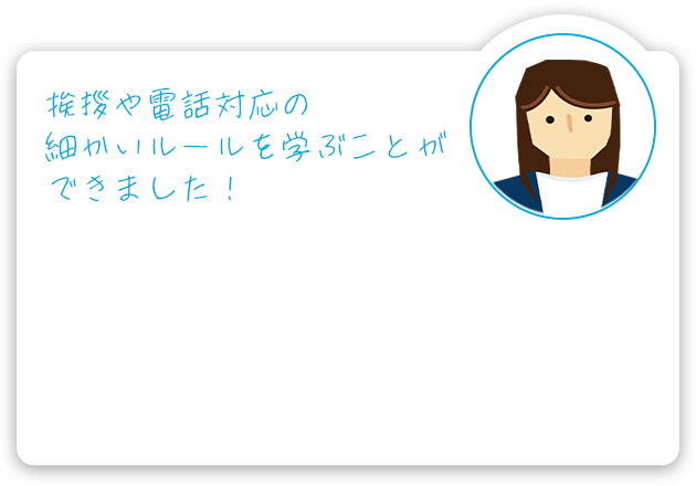 挨拶や電話対応の細かいルールを学ぶことができました！